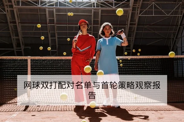 网球双打配对名单与首轮策略观察报告